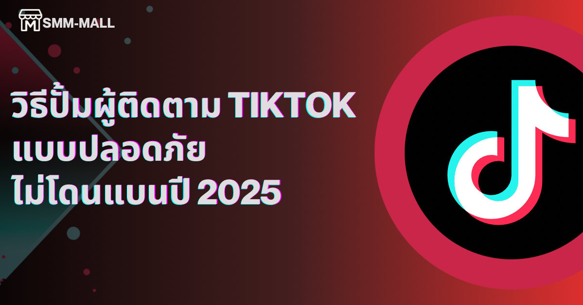 วิธีปั้มผู้ติดตาม TikTok แบบปลอดภัย ไม่โดนแบน ปี 2025