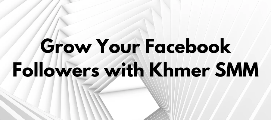 Grow Your Facebook Followers with Khmer SMM