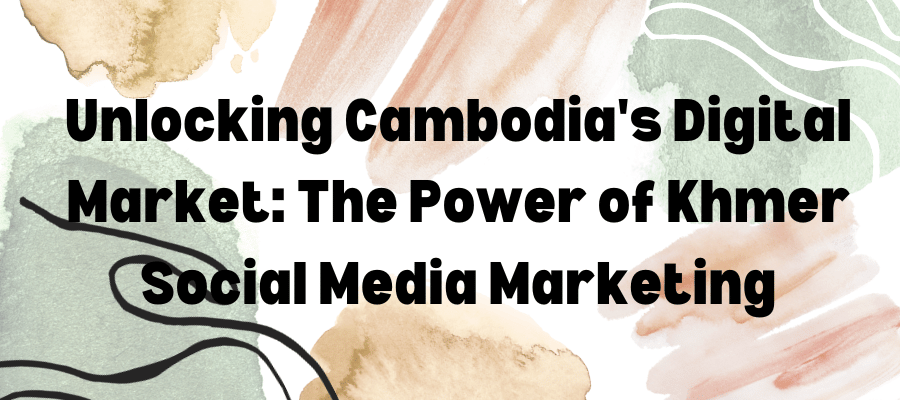 Unlocking Cambodia's Digital Market: The Power of Khmer Social Media Marketing