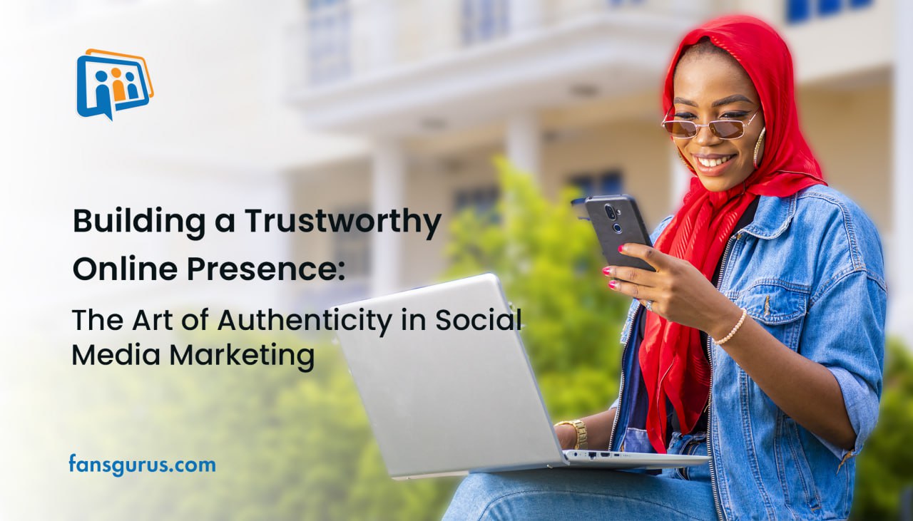 Building a Trustworthy Online Presence- The Art of Authenticity in Social Media Marketing