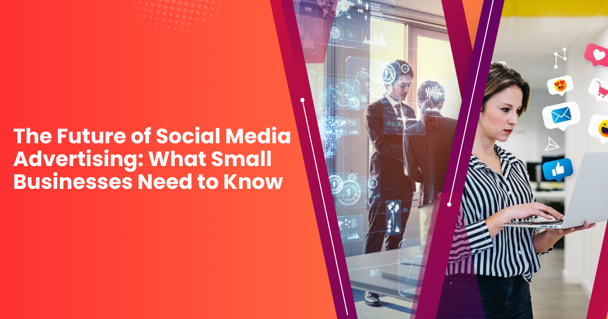 The Future of Social Media Advertising: What Small Businesses Need to Know