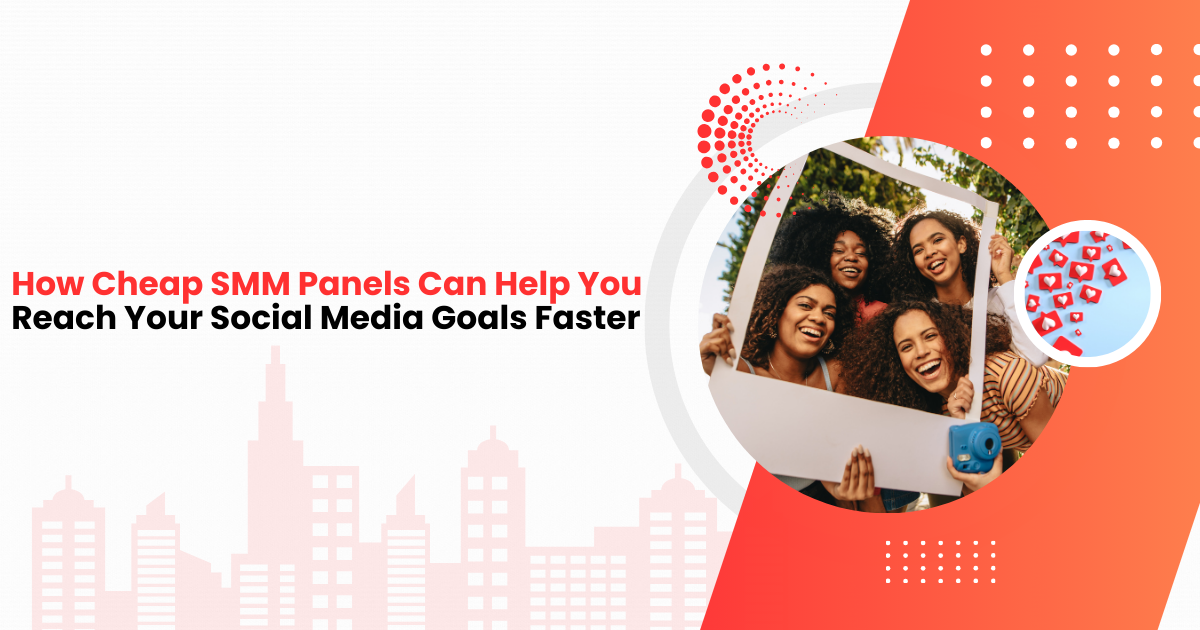 How Cheap SMM Panels Can Help You Reach Your Social Media Goals Faster