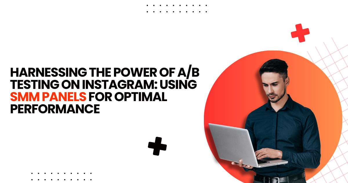 Harnessing the Power of A/B Testing on Instagram: Using SMM Panels for Optimal Performance